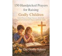 150 Handpicked Prayers for Raising Godly Children: Guided Prayers to Shape Character, Build Faith, and Raise Children with Wisdom and Godly Values