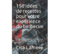 150 idées de recettes pour votre expérience du barbecue: Recettes sophistiquées, bon marché et faciles à suivre, pour un repas sain et durable
