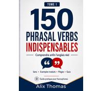 150 Phrasal Verbs Indispensables: Comprendre enfin l’anglais réel : sens, exemples traduits, pièges et 75 exercices corrigés pour francophones