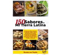 150 Sabores de mi tierra latina: Recetas caseras, economicas y con mucha pasión
