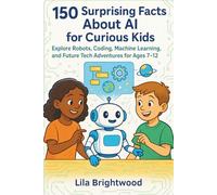 150 Surprising Facts About AI for Curious Kids: Explore Robots, Coding, Machine Learning, and Future Tech Adventures for Ages 7-12