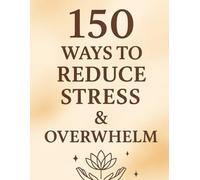 150 Ways to Reduce Stress & Overwhelm: Gentle Practices to Calm Your Mind, Regulate Your Nervous System, and Feel More at Ease