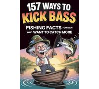157 Ways to Kick Bass - Fishing Facts for Men Who Want to Catch More: Packed With Real Tips, Clever Tricks & Facts Your Buddies Will Wish They Knew First