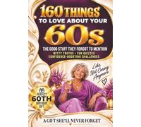 160 Things To Love About Your 60s: The Good Stuff They Forgot To Mention: A Funny, Uplifting Guide to Confidence, Reinvention & Self-Discovery