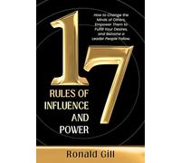 17 Rules of Influence and Power: How to Change the Minds of Others, Empower Them to Fulfill Your Desires, and Become a Leader People Follow.