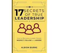 17 Secrets of True Leadership: How to Become a Leader People Respect, Follow and Admire.: How to Become a Leader People Respect, Follow and Admire.