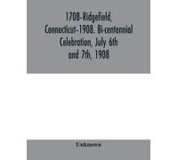 1708-Ridgefield, Connecticut-1908. Bi-Centennial Celebration, July 6th And 7th, 1908; Report Of The Proceedings, Together With The Papers Presented And The Addresses Made