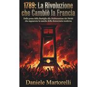 1789: La rivoluzione che cambiò la Francia: Dalla presa della bastiglia alla dichiarazione dei diritti che segnarono la nascita della democrazia moderna