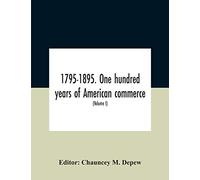 1795-1895. One Hundred Years Of American Commerce; Consisting Of One Hundred Original Articles On Commercial Topics Describing The Practical Development Of The Various Branches Of Trade In The United