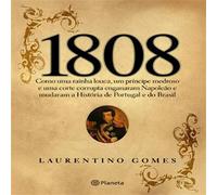 1808: Como Uma Rainha Louca, Um Príncipe Medroso E Uma Corte Corrupta Enganaram Napoleão E Mudaram A História De Portugal E Do Brasil