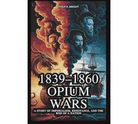 1839-1860 Opium Wars: Britain’s Drug Trade That Changed China’s Destiny: A Story of Imperialism, Resistance, and the Rise of a Nation