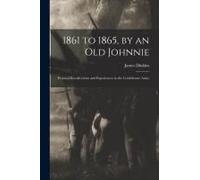 1861 To 1865, By An Old Johnnie: Personal Recollections And Experiences In The Confederate Army