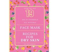 19 DIY All Natural Face Mask Recipes for Dry Skin: The Perfect Self Care Gift: Pamper Yourself With Homemade Natural Skincare Recipes That Nourish, Hydrate and Moisturise Your Skin!