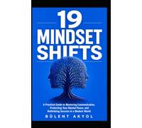 19 Mindset Shifts: A Practical Guide to Mastering Communication, Protecting Your Mental Peace, and Rethinking Success in a Modern World