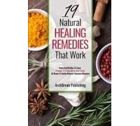 19 Natural Healing Remedies That Work: From Acid Reflux To Gout, A Guide To Using Herbs And Foods At Home To Easily Reverse Common Diseases