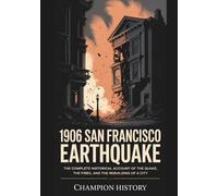 1906 San Francisco Earthquake: The Complete Historical Account Of The Quake, The Fires, And The Rebuilding Of A City