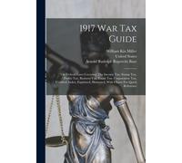 1917 War Tax Guide: The Federal Laws Covering: The Income Tax, Stamp Tax, Profits Tax, Business Tax, Estate Tax, Corporation Tax, Codified