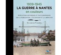 1939-1945 LA GUERRE A NANTES en couleurs: Révélations historiques et photographiques sur la mobilisation, l'occupation et la Libération