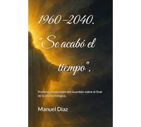 1960-2040. Se acabó el tiempo.: Profecía y testimonio del Guardián sobre el final de la era tecnológica.