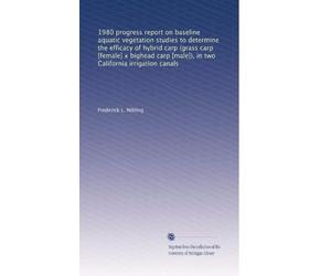 1980 progress report on baseline aquatic vegetation studies to determine the efficacy of hybrid carp (grass carp [female] x bighead carp [male]), in two California irrigation canals
