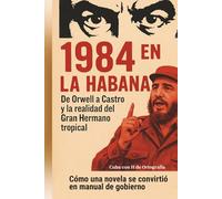 1984 en La Habana. De Orwell a Castro y la realidad del Gran Hermano tropical: Cómo una novela se convirtió en manual de gobierno