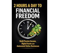 2 Hours a Day to Financial Freedom: Build Passive Income, Digital Assets and Automated Online Businesses
