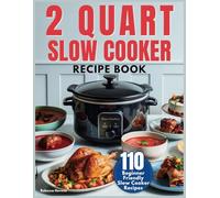 2 Quart Slow Cooker Recipe Book: Beginner-Friendly Recipes and Tips for Perfect Meals - 110 Dishes from Breakfast to Dessert, Perfectly Portion-Controlled for Your Mini Cooker