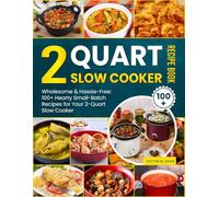 2 Quart Slow Cooker Recipe Book: Wholesome & Hassle-Free: 100+ Hearty Small-Batch Recipes for Your 2-Quart Slow Cooker
