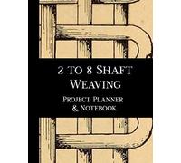 2 To 8 Shaft Weaving Project Planner And Notebook: Note Book For 15 Weaving Projects That You Create. Seven Pages Of Prompts To Enter Details, Calculations And Notes. Large 8.5" X 11" Journal Notebook