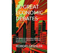 20 GREAT ECONOMIC DEBATES: Free Markets vs. Intervention, Inflation vs. Growth, and the Controversies That Shape Modern Economics