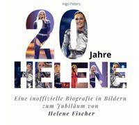 20 Jahre Helene: Eine inoffizielle Biografie in Bildern zum Jubiläum von Helene Fischer