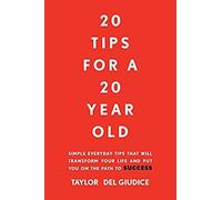 20 Tips For A 20 Year Old: Simple Everyday Tips That Will Transform Your Life And Put You On The Path To Success