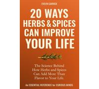 20 Ways Herbs & Spices Can Improve Your Life: The Science Behind How Herbs and Spices Can Add More Than Flavor to Your Life