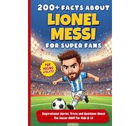 200+ Facts About Lionel Messi For Super Fans: Inspirational stories, Trivia and Questions About The Soccer GOAT For Kids 8-12