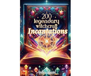 200 Legendary Witchcraft Incantations: Ancient Techniques for Mastering the Magic of Love, Healing, Abundance, and Protection - A grimoire to unleash your mystical power