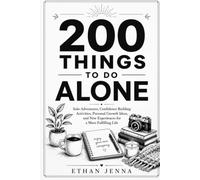 200 Things to Do Alone: Solo Adventures, Confidence Building Activities, Personal Growth Ideas, and New Experiences for a More Fulfilling Life