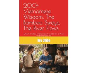 200+ Vietnamese Wisdom: The Bamboo Sways, The River Flows: 200+ Timeless Vietnamese Proverbs for a Wise and Balanced Life