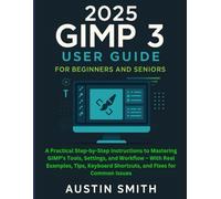 2025 GIMP 3 User Guide: A Practical Step-by-Step Instructions to Mastering GIMP’s Tools, Settings, and Workflow - With Real Examples, Tips, Keyboard Shortcuts, and Fixes for Common Issues
