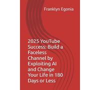 2025 YouTube Success: Build a Faceless Channel by Exploiting AI and Change Your Life in 180 Days or Less