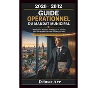 2026 - 2032 Guide opérationnel du mandat municipal: Maîtrisez les décisions stratégiques et valorisez votre ville en tant que maire (nouveau ou réélu), Comprend des questions pratiques d'experts