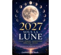 2027 Sous la Lune: Cycles, énergies, manifestation, libération, rituels