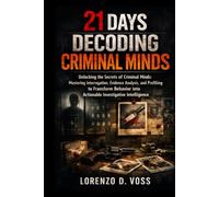 21 Days Decoding Criminal Minds: Unlocking the Secrets of Criminal Minds: Mastering Interrogation, Evidence Analysis, and Profiling to Transform Behavior into Actionable Investigative Intelligence