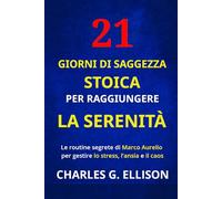 21 GIORNI DI SAGGEZZA STOICA PER RAGGIUNGERE LA SERENITÀ: Le routine segrete di Marco Aurelio per gestire lo stress, l’ansia e il caos