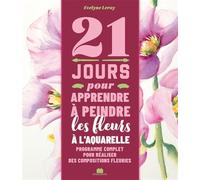 21 jours pour apprendre à peindre des fleurs à l'aquarelle: Programme complet pour réaliser des compositions fleuries