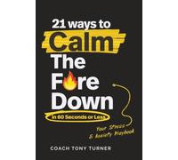 21 Ways to Calm the Fire Down: In 60 Seconds or Less: Your Stress & Anxiety Playbook