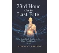 23rd Hour: After the Last Bite: What Your Body Begins to Do When Food Finally Stops