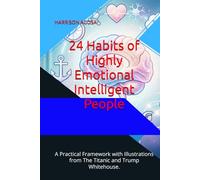 24 Habits of Highly Emotional Intelligent People: A Practical Framework with Illustrations from The Titanic and Trump Whitehouse.