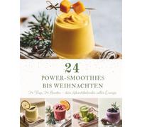 24 Power-Smoothies bis Weihnachten: Ein Adventskalender mit 24 Power-Smoothie-Rezepten für die Weihnachtszeit - Fruchtige Energie, natürliche Zutaten und gesunder Genuss bis Weihnachten