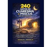 240 Datos De Cuaresma Y Pascua Que No Conocías: Verdades Sorprendentes, Tradiciones Ocultas, Conocimientos Bíblicos Y Poderosos Descubrimientos Históricos Detrás De La Temporada Santa.