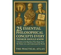 25 Essential Philosophical Concepts Every Thinker Should Know: A Guide to the Big Ideas That Shape How We Think, Live, and Understand the World